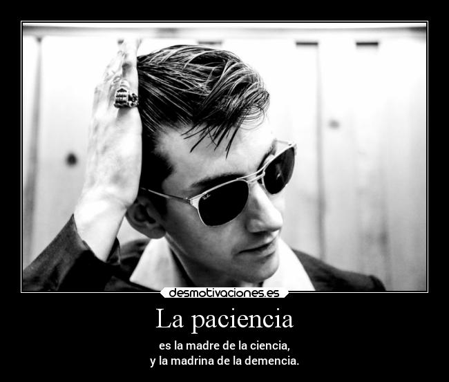 La paciencia - es la madre de la ciencia,
y la madrina de la demencia.