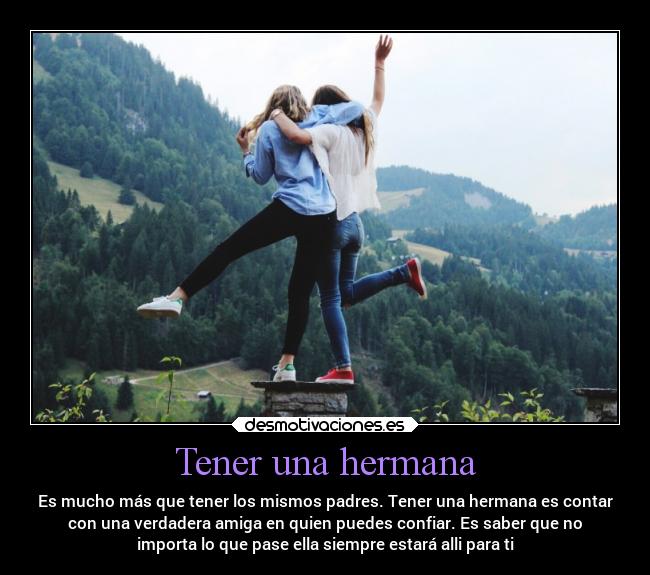 Tener una hermana - Es mucho más que tener los mismos padres. Tener una hermana es contar
con una verdadera amiga en quien puedes confiar. Es saber que no
importa lo que pase ella siempre estará alli para ti