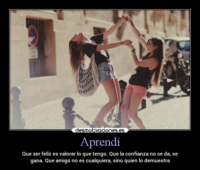 Aprendí - Que ser feliz es valorar lo que tengo. Que la confianza no se da, se
gana. Que amigo no es cualquiera, sino quien lo demuestra