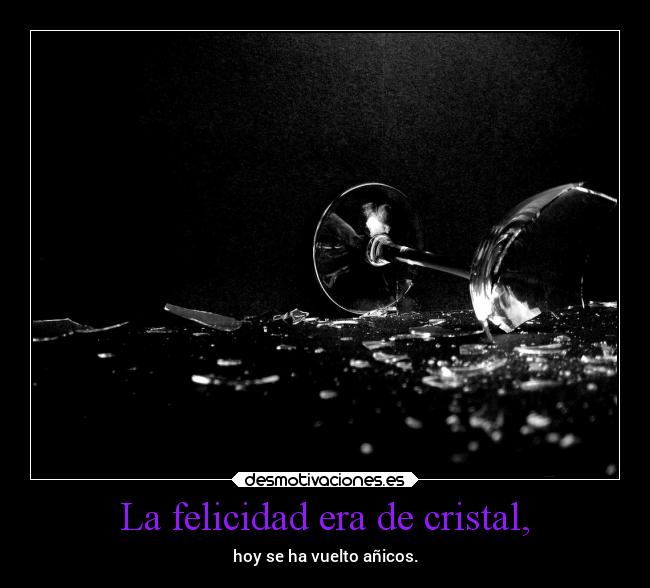 La felicidad era de cristal, - hoy se ha vuelto añicos.