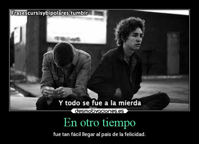 En otro tiempo - fue tan fácil llegar al país de la felicidad.