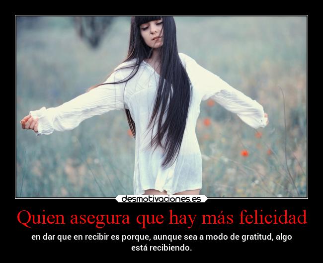 Quien asegura que hay más felicidad - en dar que en recibir es porque, aunque sea a modo de gratitud, algo
está recibiendo.