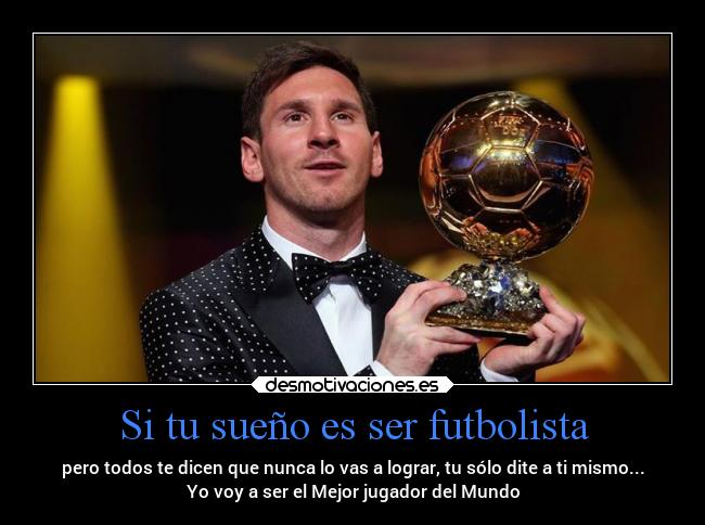 Si tu sueño es ser futbolista - pero todos te dicen que nunca lo vas a lograr, tu sólo dite a ti mismo...
Yo voy a ser el Mejor jugador del Mundo
