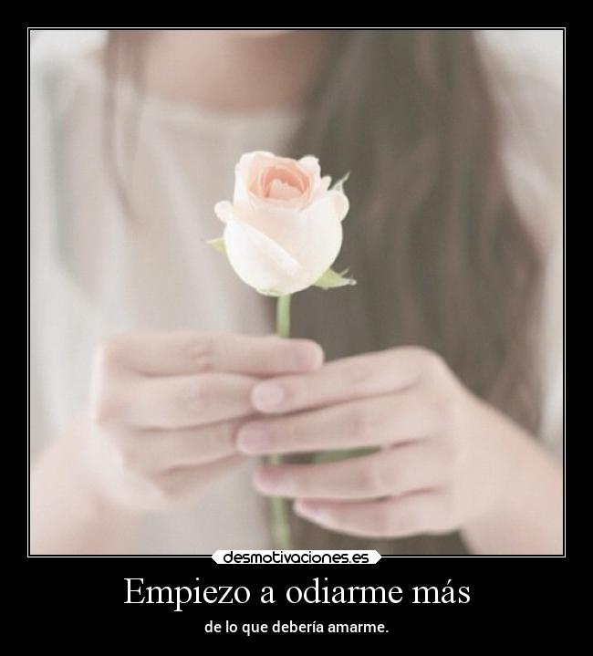 Empiezo a odiarme más -