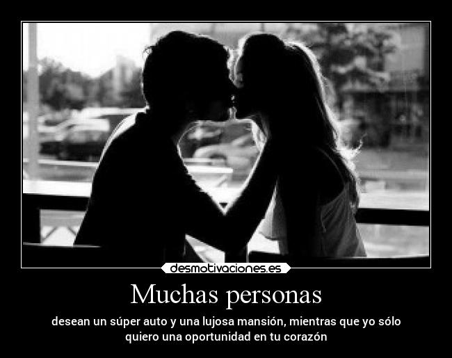 Muchas personas - desean un súper auto y una lujosa mansión, mientras que yo sólo
quiero una oportunidad en tu corazón