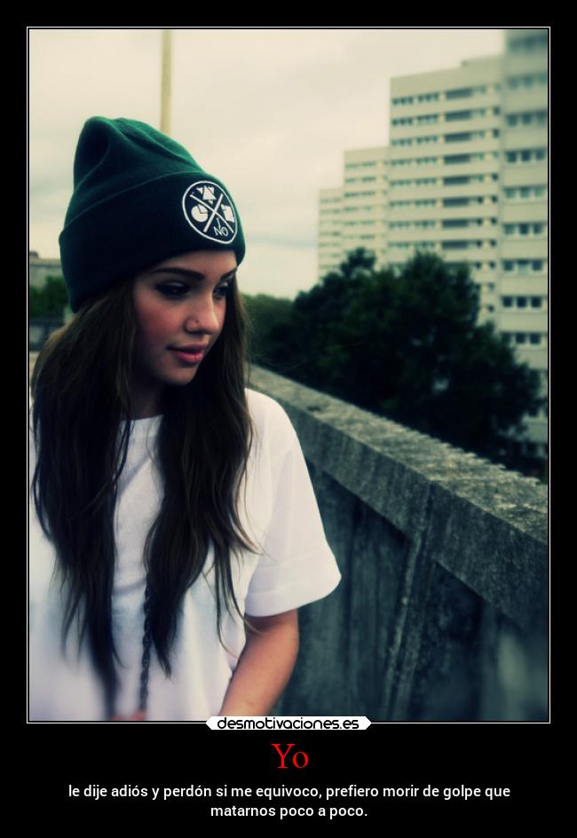 Yo - le dije adiós y perdón si me equivoco, prefiero morir de golpe que
matarnos poco a poco.