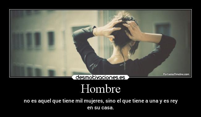 Hombre - no es aquel que tiene mil mujeres, sino el que tiene a una y es rey
en su casa.