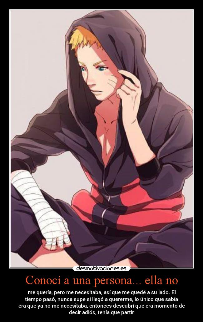 Conocí a una persona... ella no - me quería, pero me necesitaba, así que me quedé a su lado. El
tiempo pasó, nunca supe si llegó a quererme, lo único que sabía
era que ya no me necesitaba, entonces descubrí que era momento de
decir adiós, tenía que partir