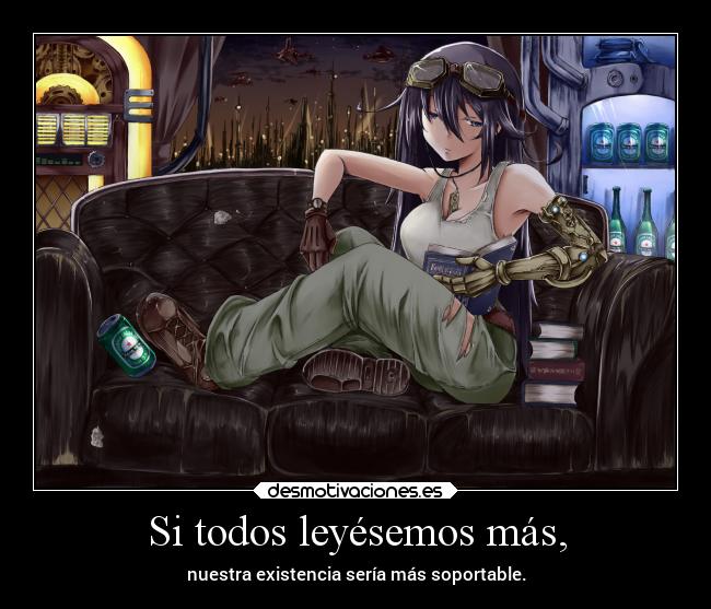 Si todos leyésemos más, - nuestra existencia sería más soportable.