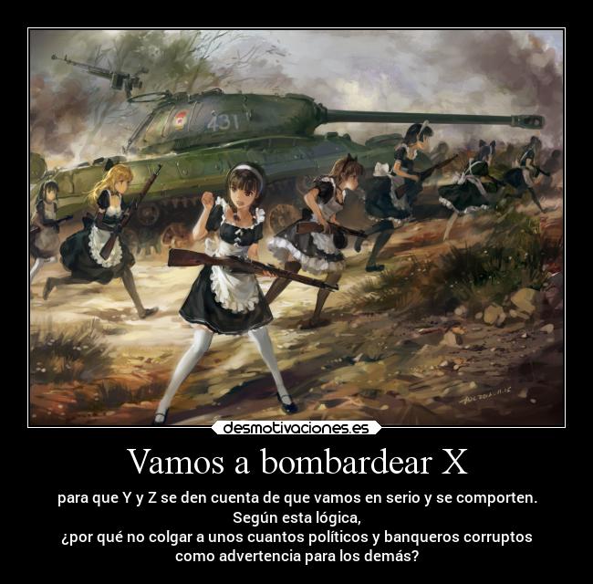 Vamos a bombardear X - para que Y y Z se den cuenta de que vamos en serio y se comporten.
Según esta lógica,
¿por qué no colgar a unos cuantos políticos y banqueros corruptos
como advertencia para los demás?