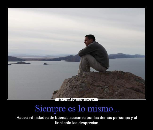 Siempre es lo mismo... - Haces infinidades de buenas acciones por las demás personas y al
final sólo las desprecian