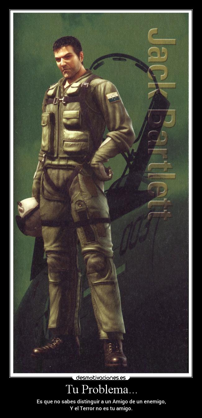 Tu Problema... - Es que no sabes distinguir a un Amigo de un enemigo,
Y el Terror no es tu amigo.