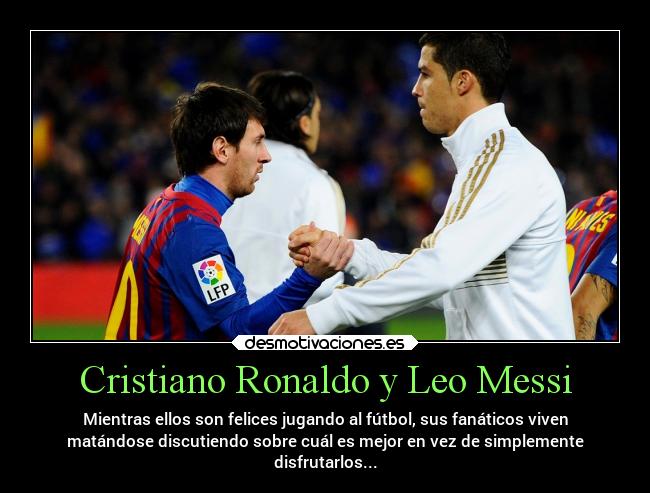 Cristiano Ronaldo y Leo Messi - Mientras ellos son felices jugando al fútbol, sus fanáticos viven
matándose discutiendo sobre cuál es mejor en vez de simplemente
disfrutarlos...