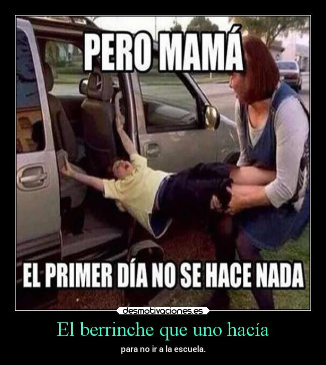 El berrinche que uno hacía - para no ir a la escuela.