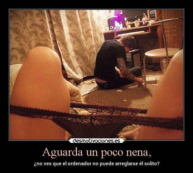 Aguarda un poco nena, -