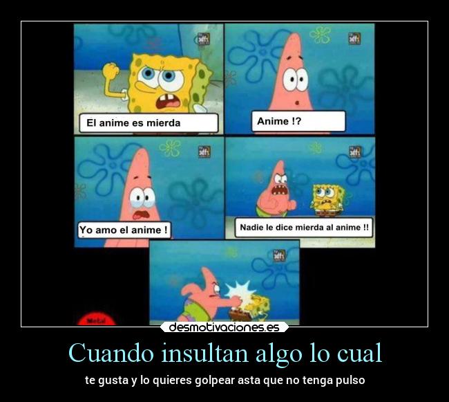 Cuando insultan algo lo cual - te gusta y lo quieres golpear asta que no tenga pulso