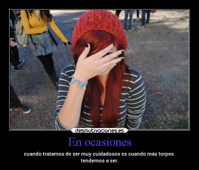 En ocasiones - cuando tratamos de ser muy cuidadosos es cuando más torpes
tendemos a ser.