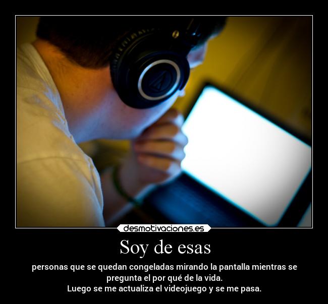 Soy de esas - personas que se quedan congeladas mirando la pantalla mientras se
pregunta el por qué de la vida.
Luego se me actualiza el videojuego y se me pasa.