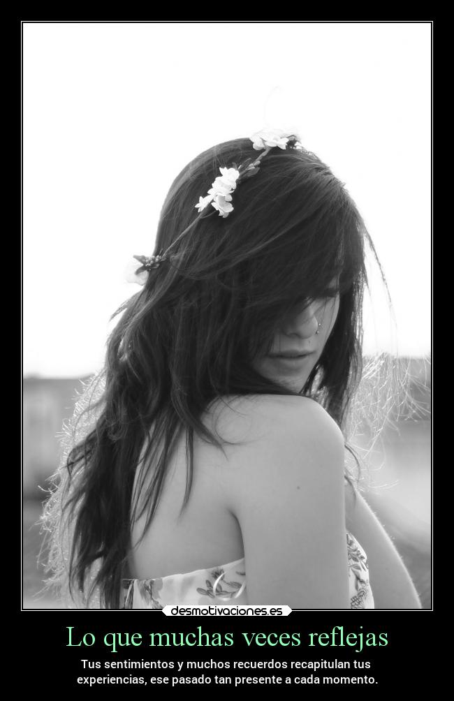 Lo que muchas veces reflejas - Tus sentimientos y muchos recuerdos recapitulan tus
experiencias, ese pasado tan presente a cada momento.