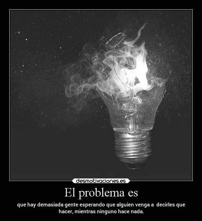 El problema es - que hay demasiada gente esperando que alguien venga a  decirles que
hacer, mientras ninguno hace nada.