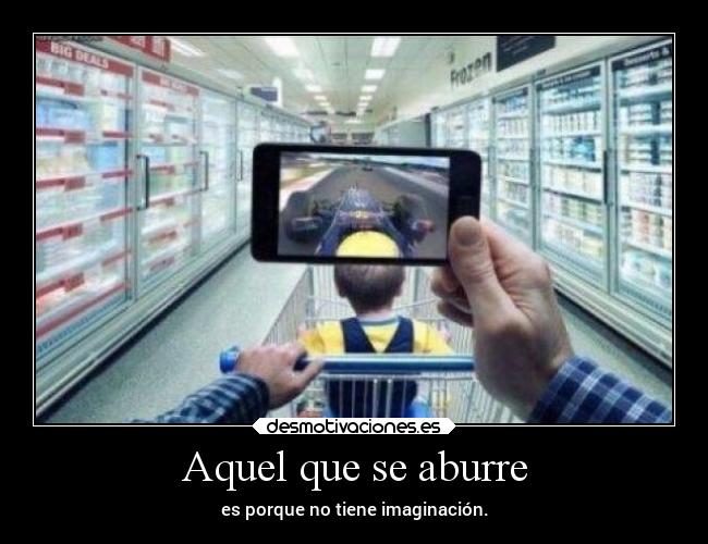 Aquel que se aburre - es porque no tiene imaginación.