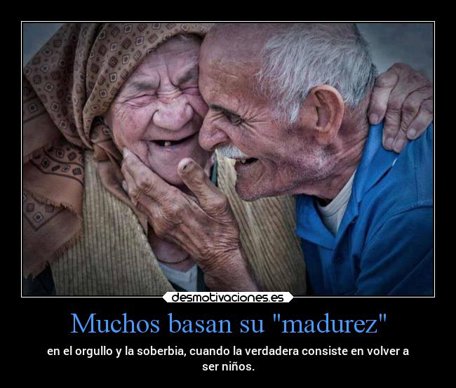 Muchos basan su madurez - en el orgullo y la soberbia, cuando la verdadera consiste en volver a
ser niños.