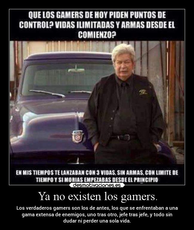 Ya no existen los gamers. - Los verdaderos gamers son los de antes, los que se enfrentaban a una
gama extensa de enemigos, uno tras otro, jefe tras jefe, y todo sin
dudar ni perder una sola vida.