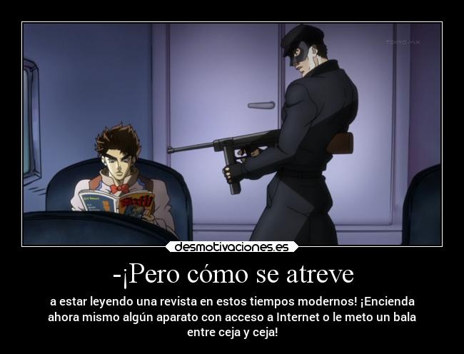 -¡Pero cómo se atreve - a estar leyendo una revista en estos tiempos modernos! ¡Encienda
ahora mismo algún aparato con acceso a Internet o le meto un bala
entre ceja y ceja!