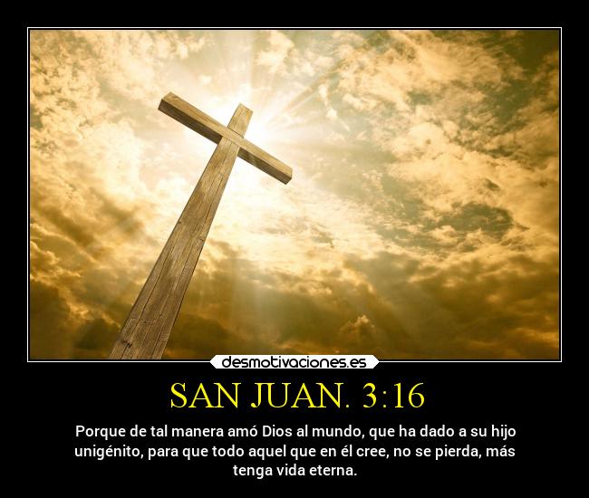 SAN JUAN. 3:16 - Porque de tal manera amó Dios al mundo, que ha dado a su hijo
unigénito, para que todo aquel que en él cree, no se pierda, más
tenga vida eterna.
