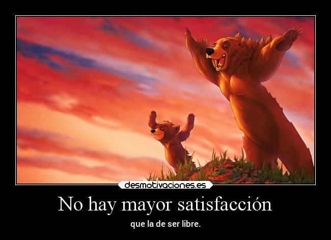 No hay mayor satisfacción - que la de ser libre.