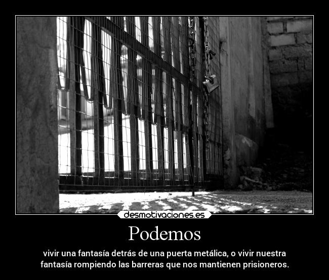 Podemos - vivir una fantasía detrás de una puerta metálica, o vivir nuestra
fantasía rompiendo las barreras que nos mantienen prisioneros.