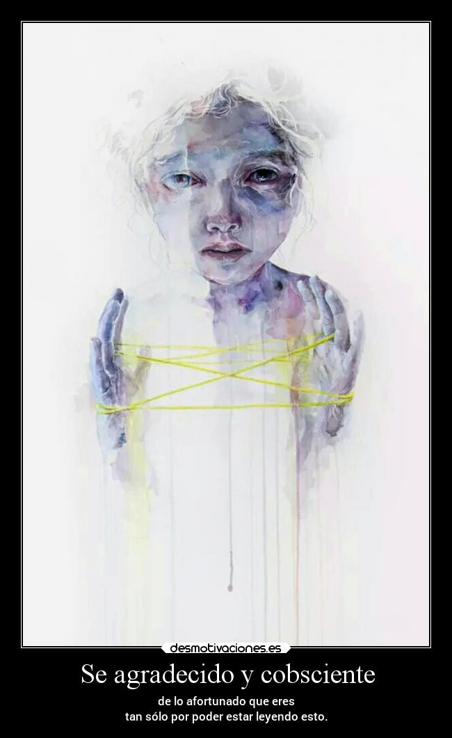Se agradecido y cobsciente - de lo afortunado que eres
tan sólo por poder estar leyendo esto.
