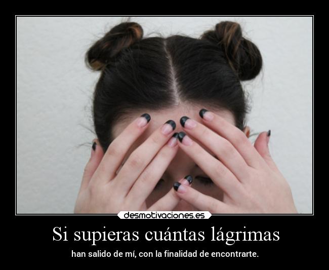 Si supieras cuántas lágrimas - han salido de mí, con la finalidad de encontrarte.