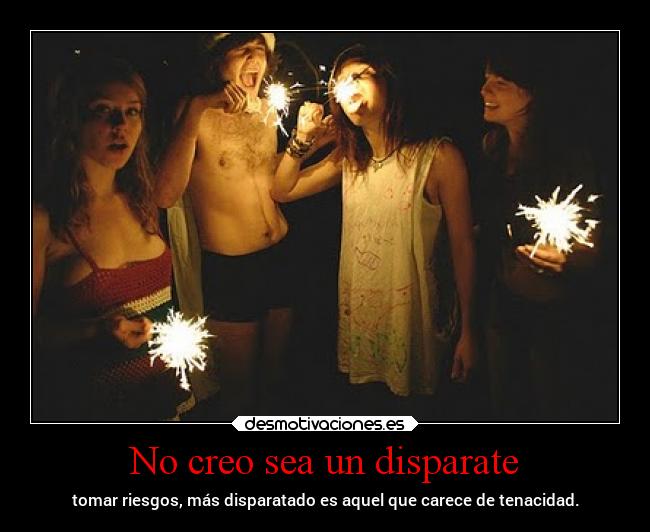 No creo sea un disparate - tomar riesgos, más disparatado es aquel que carece de tenacidad.