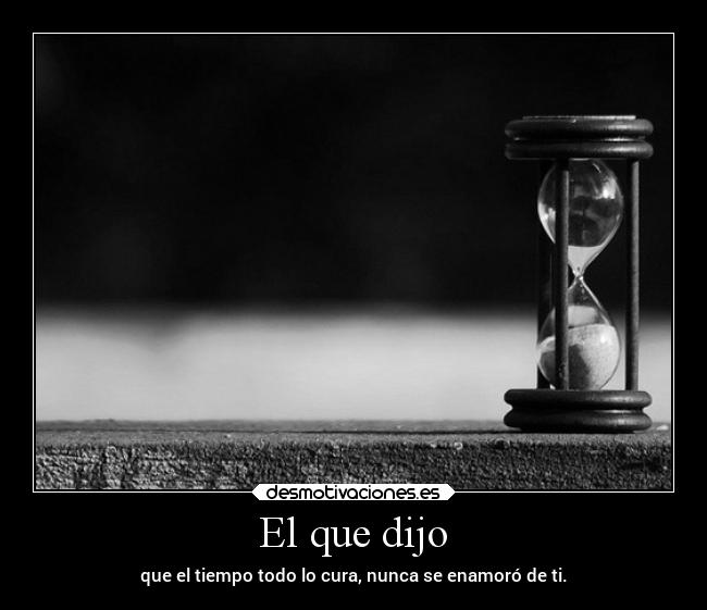 El que dijo - que el tiempo todo lo cura, nunca se enamoró de ti.