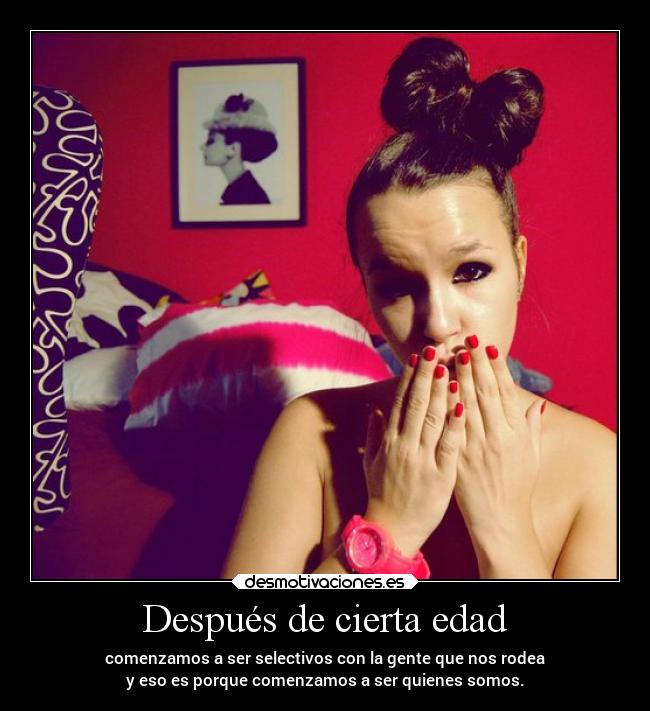 Después de cierta edad - comenzamos a ser selectivos con la gente que nos rodea
y eso es porque comenzamos a ser quienes somos.