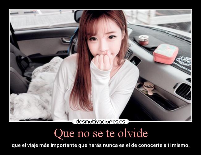Que no se te olvide - que el viaje más importante que harás nunca es el de conocerte a ti mismo.