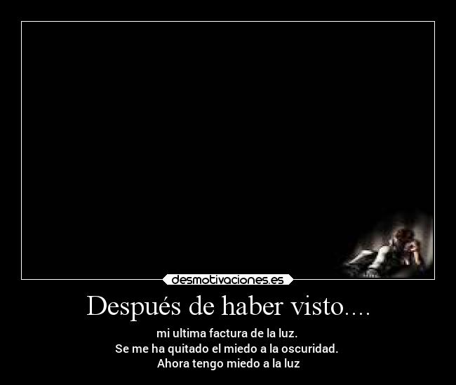Después de haber visto.... - mi ultima factura de la luz. 
Se me ha quitado el miedo a la oscuridad. 
Ahora tengo miedo a la luz