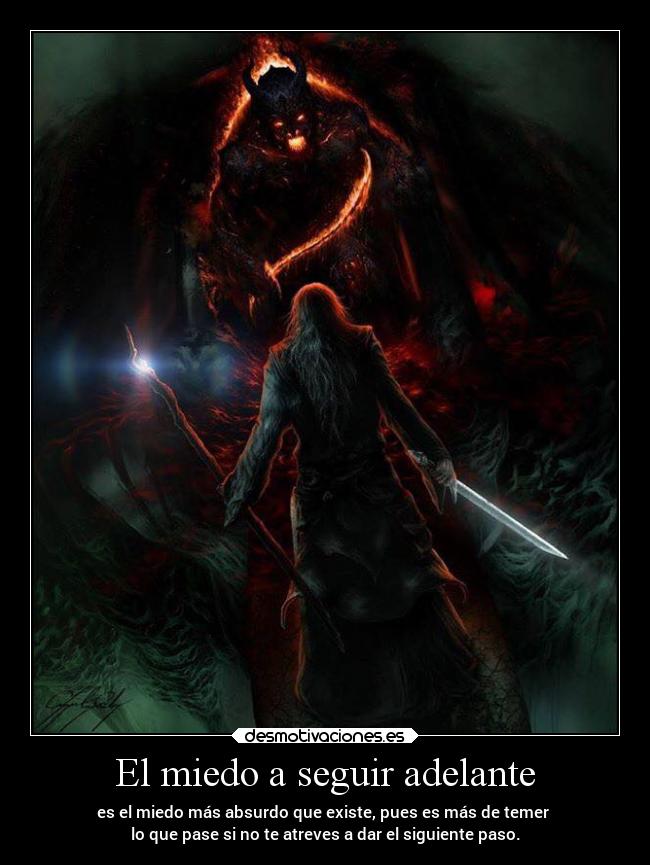 El miedo a seguir adelante - es el miedo más absurdo que existe, pues es más de temer 
lo que pase si no te atreves a dar el siguiente paso.