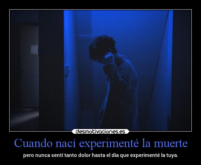 Cuando nací experimenté la muerte - pero nunca sentí tanto dolor hasta el día que experimenté la tuya.