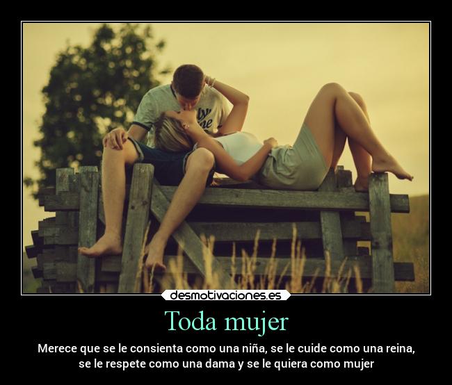 Toda mujer - Merece que se le consienta como una niña, se le cuide como una reina,
se le respete como una dama y se le quiera como mujer