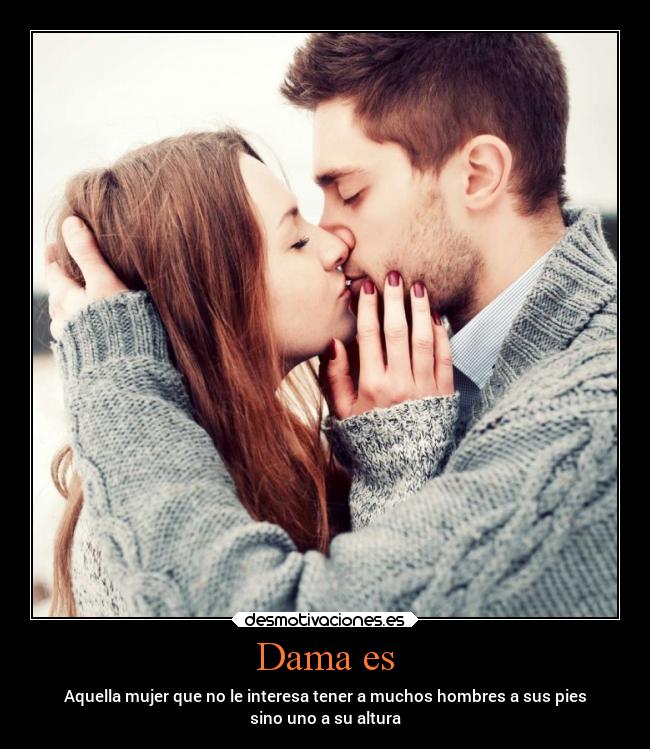 Dama es - Aquella mujer que no le interesa tener a muchos hombres a sus pies
sino uno a su altura