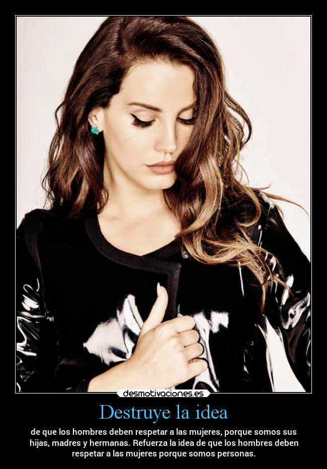 Destruye la idea - de que los hombres deben respetar a las mujeres, porque somos sus
hijas, madres y hermanas. Refuerza la idea de que los hombres deben
respetar a las mujeres porque somos personas.