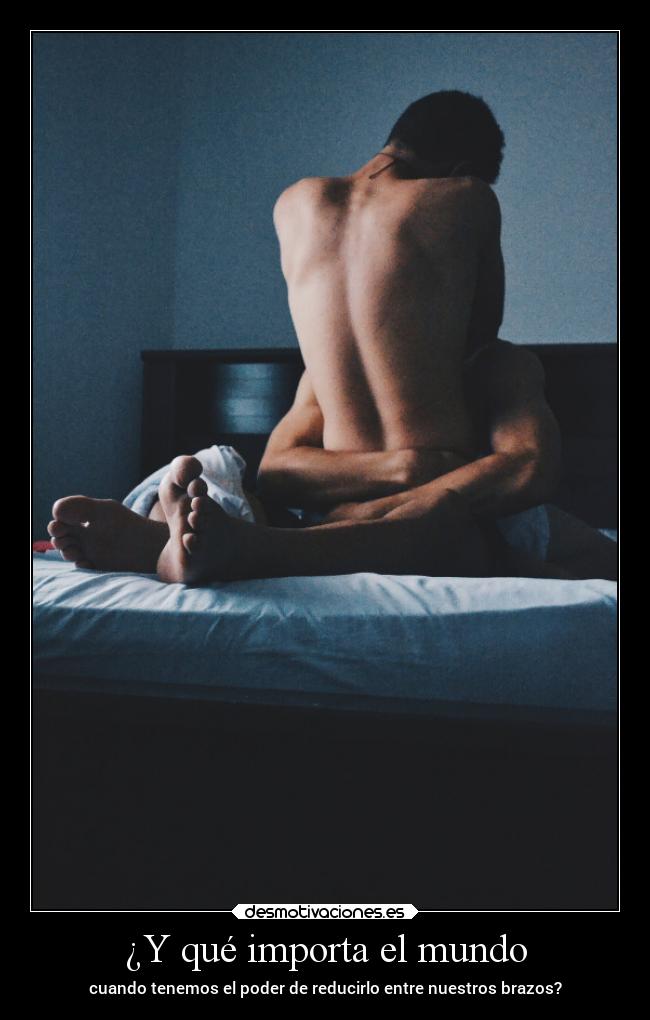 ¿Y qué importa el mundo - cuando tenemos el poder de reducirlo entre nuestros brazos?