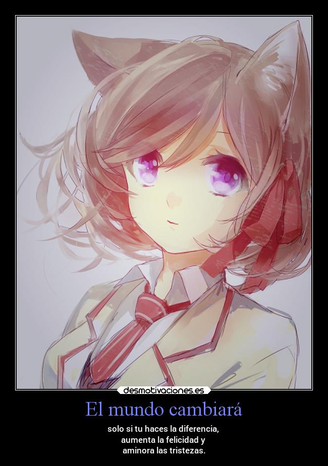 El mundo cambiará - solo si tu haces la diferencia,
aumenta la felicidad y
aminora las tristezas.