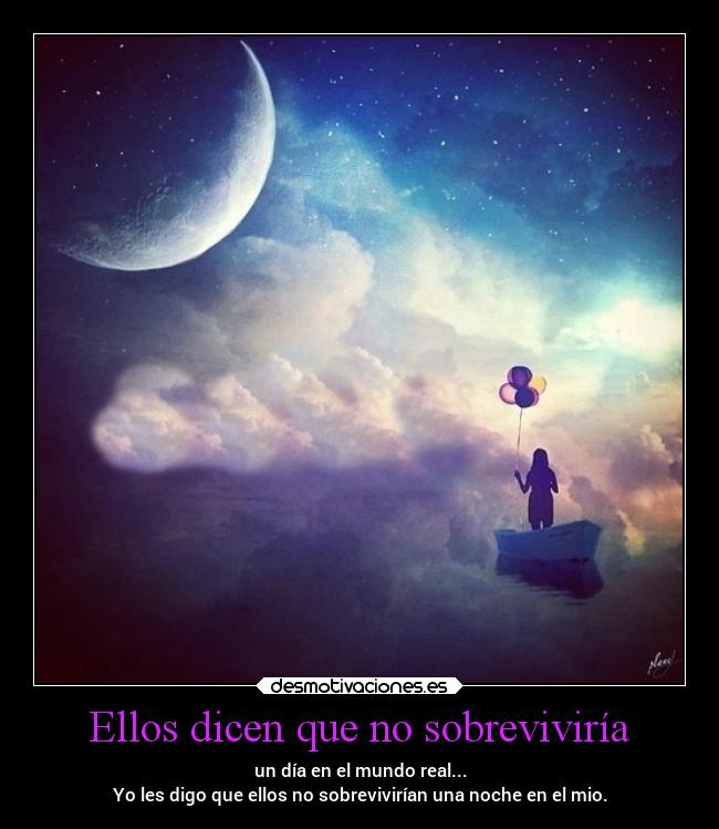 Ellos dicen que no sobreviviría - un día en el mundo real...
Yo les digo que ellos no sobrevivirían una noche en el mio.