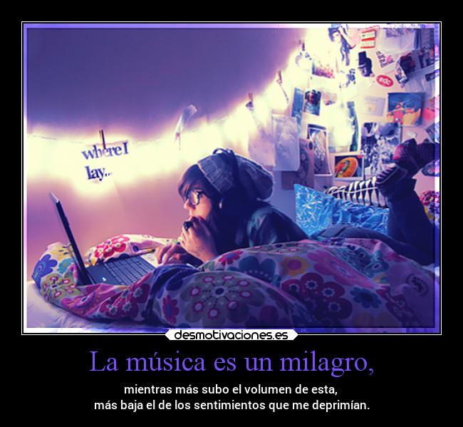 La música es un milagro, - mientras más subo el volumen de esta,
más baja el de los sentimientos que me deprimían.