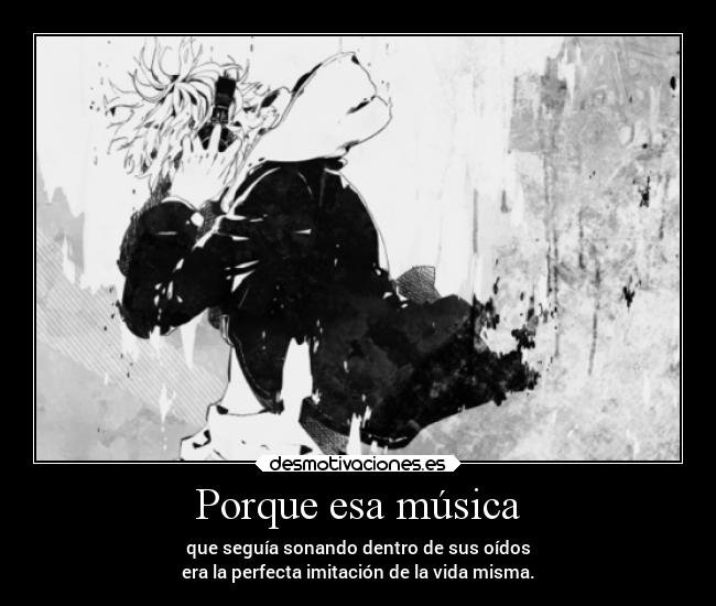 Porque esa música - que seguía sonando dentro de sus oídos
era la perfecta imitación de la vida misma.