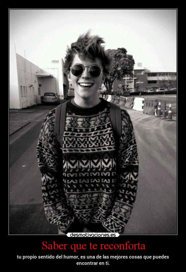 Saber que te reconforta - tu propio sentido del humor, es una de las mejores cosas que puedes
encontrar en ti.
