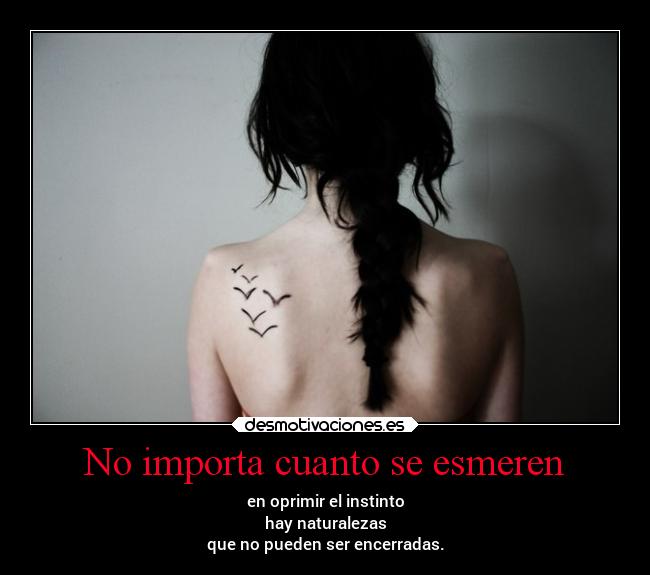 No importa cuanto se esmeren - en oprimir el instinto
hay naturalezas
que no pueden ser encerradas.